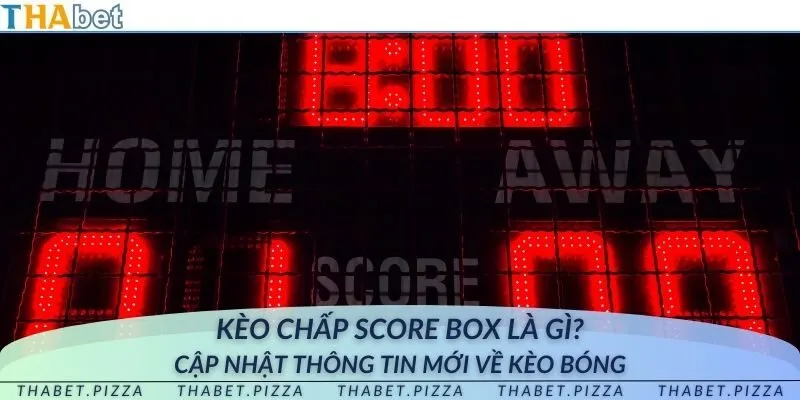 Kèo chấp score box là gì? Cập nhật thông tin mới về kèo bóng